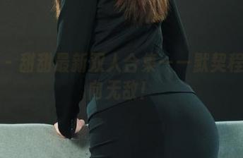 丽柜 – 甜甜最新双人合集——默契程度走向无敌！
