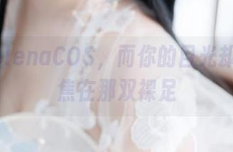 樱落SelenaCOS，而你的目光却只能聚焦在那双裸足
