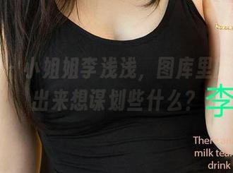 爱尤物 – 小姐姐李浅浅，图库里的怜怜跳出来想谋划些什么？